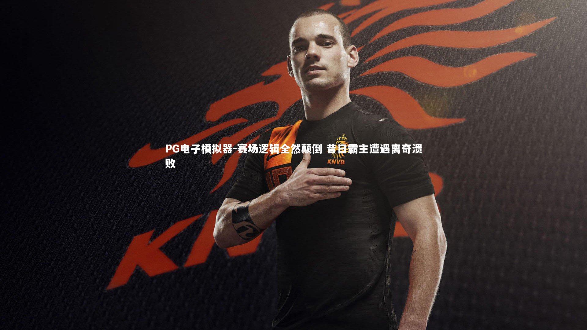 PG电子模拟器-赛场逻辑全然颠倒 昔日霸主遭遇离奇溃败