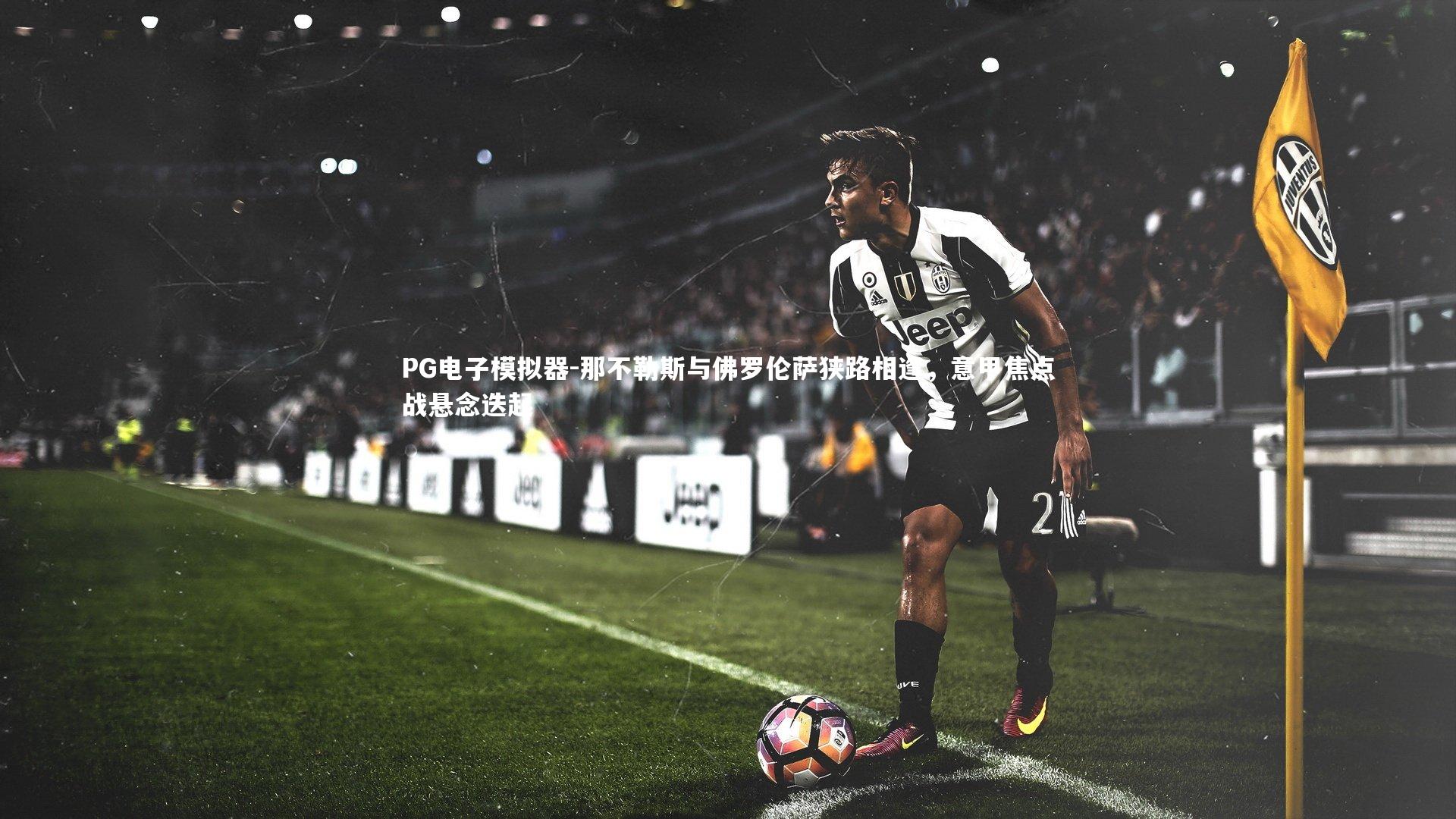 PG电子模拟器-那不勒斯与佛罗伦萨狭路相逢，意甲焦点战悬念迭起