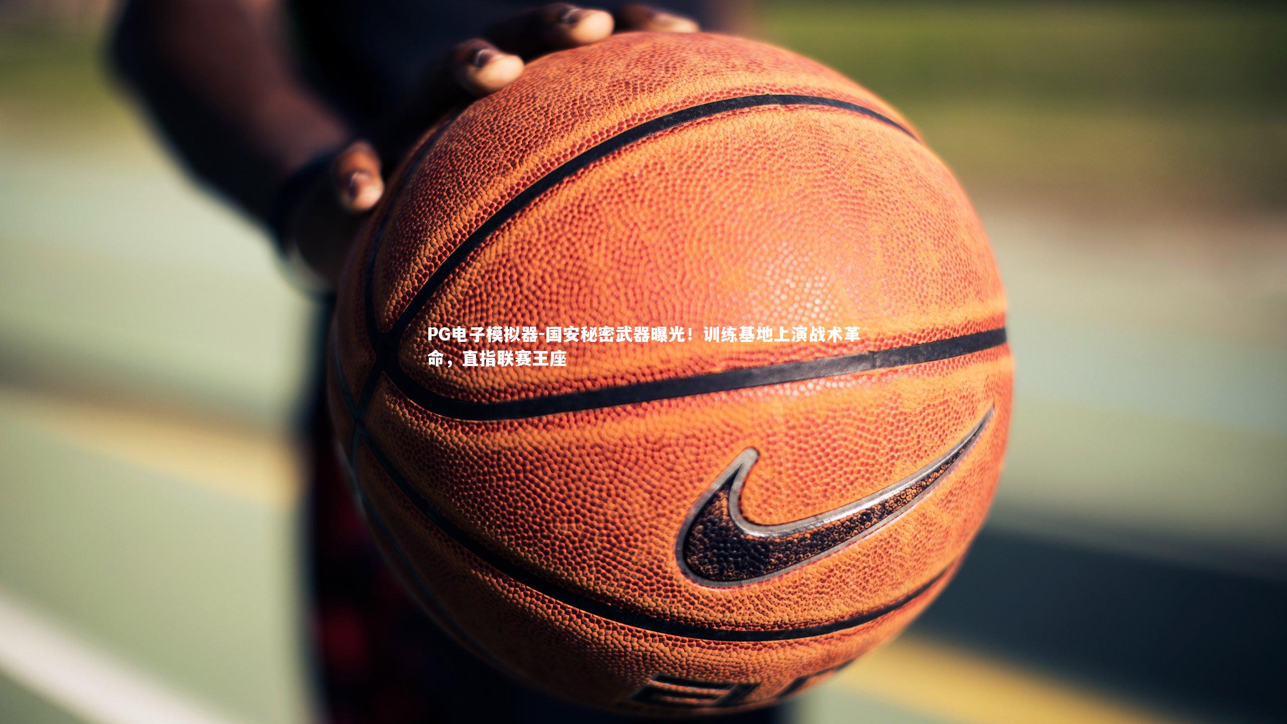 PG电子模拟器-国安秘密武器曝光！训练基地上演战术革命，直指联赛王座